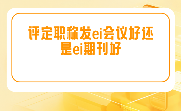 评定职称发ei会议好还是ei期刊好