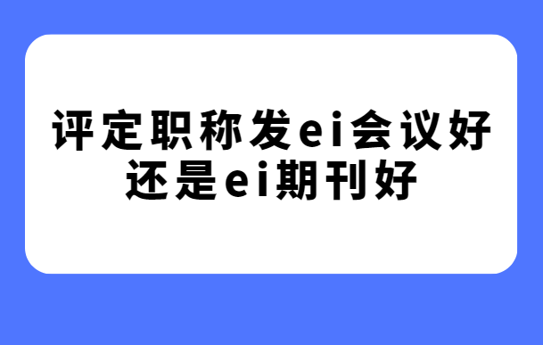 评定职称发ei会议好还是ei期刊好